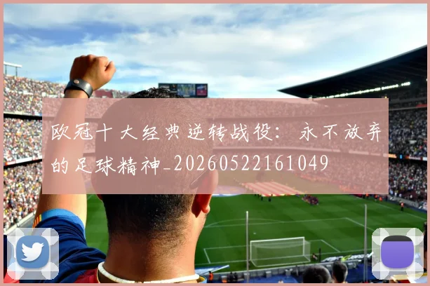 欧冠十大经典逆转战役：永不放弃的足球精神_20260522161049