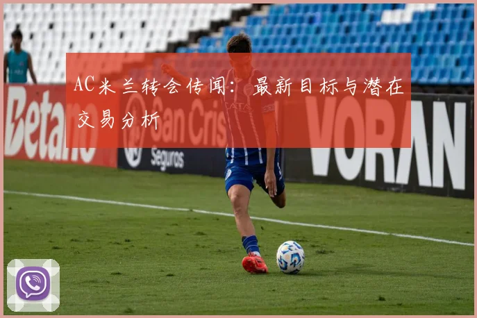 AC米兰转会传闻:最新目标与潜在交易分析