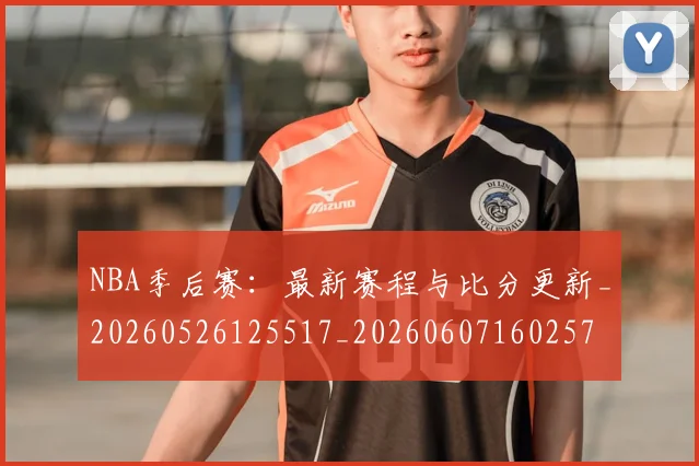 NBA季后赛：最新赛程与比分更新_20260526125517_20260607160257