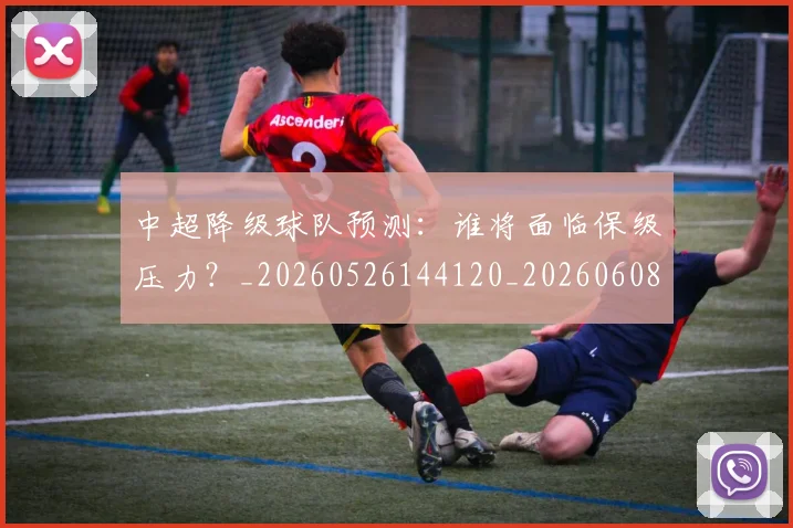 中超降级球队预测:谁将面临保级压力?_20260526144120_20260608142631