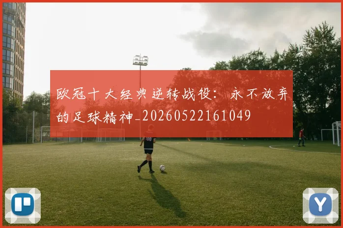 欧冠十大经典逆转战役:永不放弃的足球精神_20260522161049