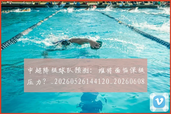 中超降级球队预测：谁将面临保级压力？_20260526144120_20260608142631