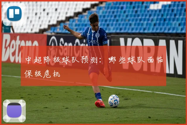 中超降级球队预测：哪些球队面临保级危机