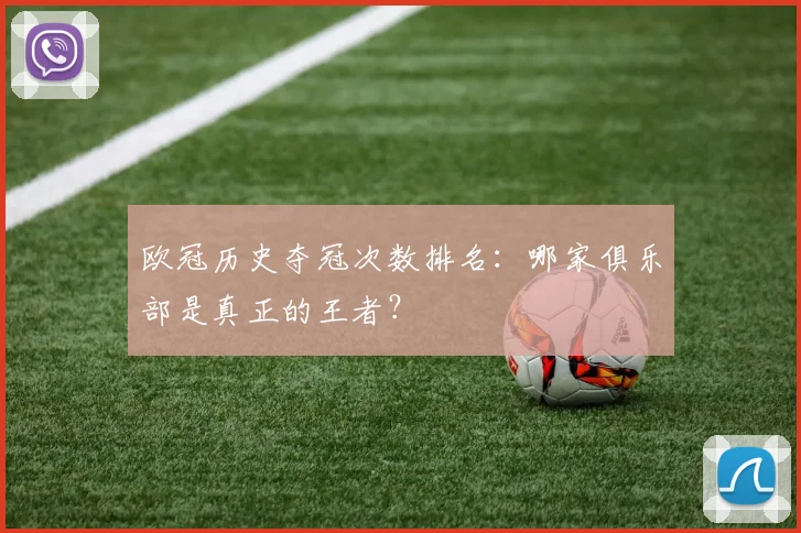 欧冠历史夺冠次数排名:哪家俱乐部是真正的王者?