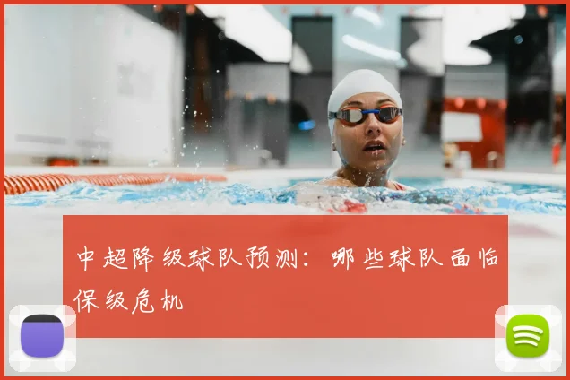 中超降级球队预测：哪些球队面临保级危机