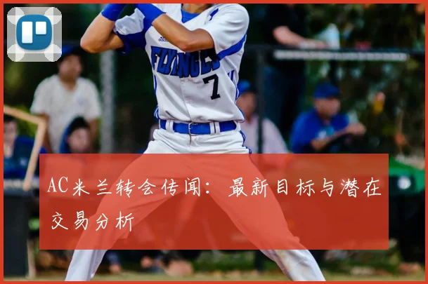 AC米兰转会传闻：最新目标与潜在交易分析
